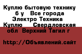 Куплю бытовую технику б/у - Все города Электро-Техника » Куплю   . Свердловская обл.,Верхний Тагил г.